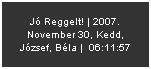 Szvegdoboz: J Reggelt! | 2007. November 30, Kedd, Jzsef, Bla |  06:11:57
